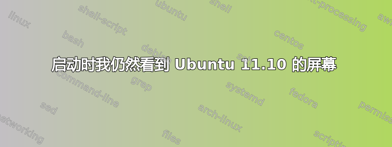 启动时我仍然看到 Ubuntu 11.10 的屏幕