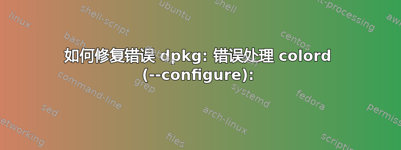 如何修复错误 dpkg: 错误处理 colord (--configure):