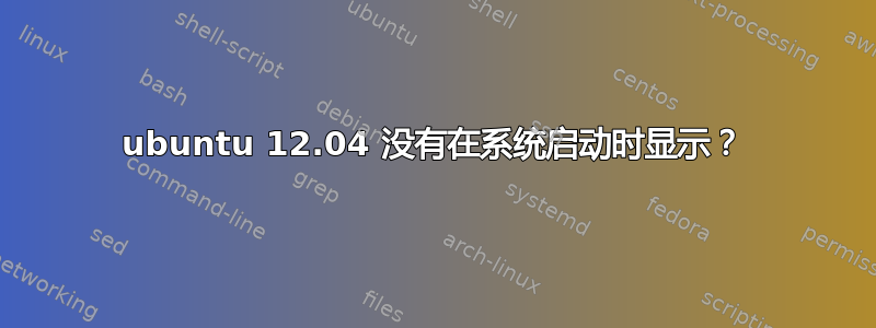 ubuntu 12.04 没有在系统启动时显示？