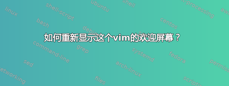 如何重新显示这个vim的欢迎屏幕？