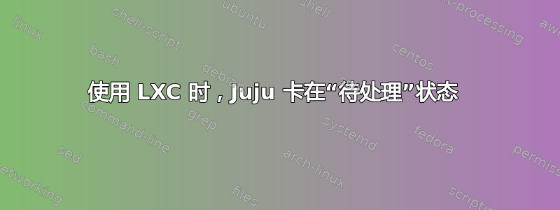 使用 LXC 时，Juju 卡在“待处理”状态 