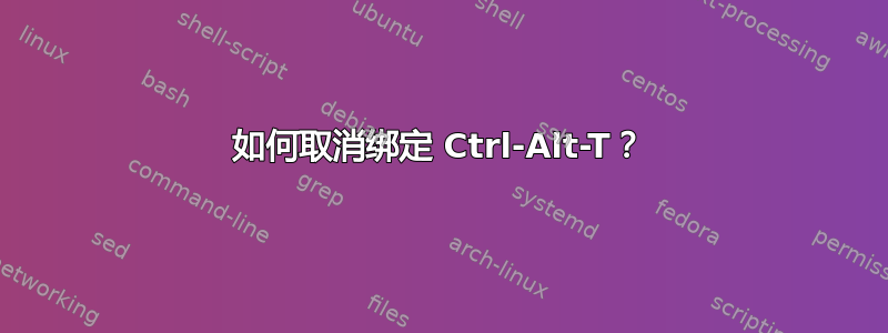 如何取消绑定 Ctrl-Alt-T？