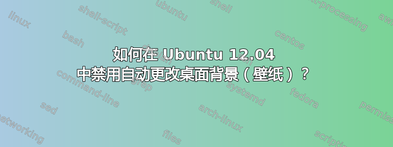 如何在 Ubuntu 12.04 中禁用自动更改桌面背景（壁纸）？