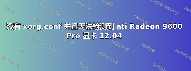 没有 xorg.conf 并且无法检测到 ati Radeon 9600 Pro 显卡 12.04