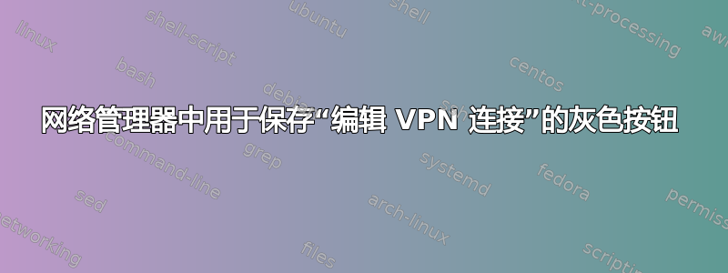 网络管理器中用于保存“编辑 VPN 连接”的灰色按钮