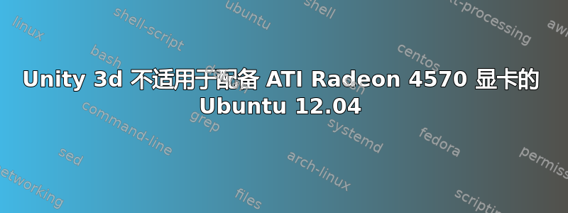 Unity 3d 不适用于配备 ATI Radeon 4570 显卡的 Ubuntu 12.04