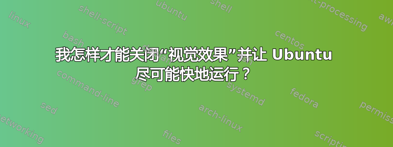 我怎样才能关闭“视觉效果”并让 Ubuntu 尽可能快地运行？