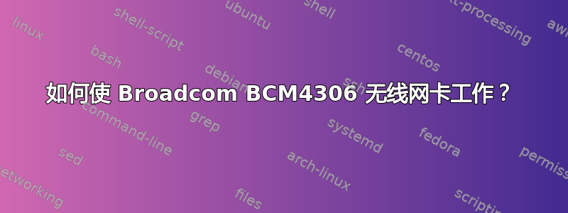 如何使 Broadcom BCM4306 无线网卡工作？