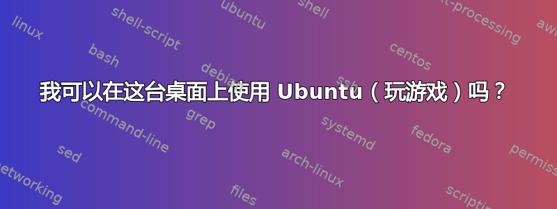 我可以在这台桌面上使用 Ubuntu（玩游戏）吗？