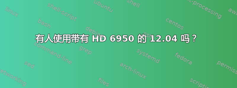 有人使用带有 HD 6950 的 12.04 吗？