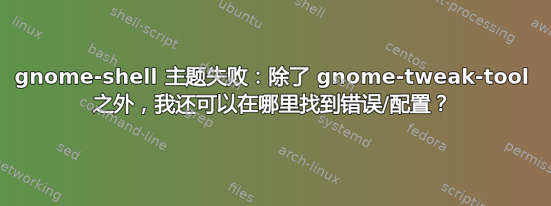 gnome-shell 主题失败：除了 gnome-tweak-tool 之外，我还可以在哪里找到错误/配置？