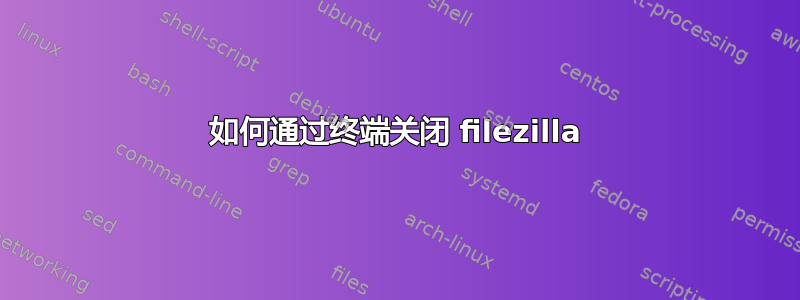 如何通过终端关闭 filezilla