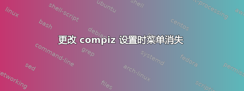 更改 compiz 设置时菜单消失