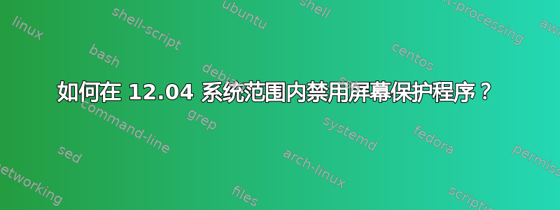 如何在 12.04 系统范围内禁用屏幕保护程序？