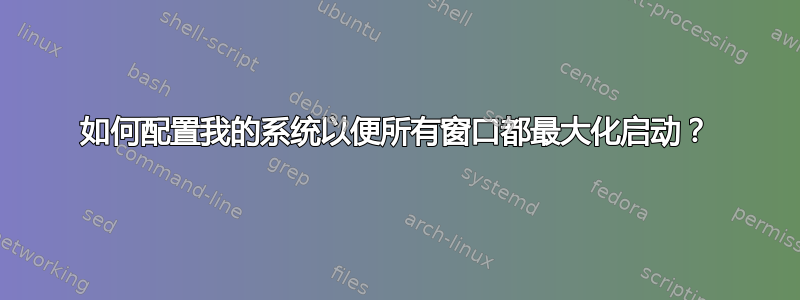 如何配置我的系统以便所有窗口都最大化启动？