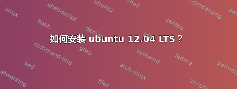 如何安装 ubuntu 12.04 LTS？