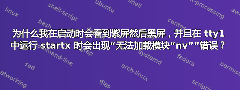 为什么我在启动时会看到紫屏然后黑屏，并且在 tty1 中运行 startx 时会出现“无法加载模块“nv””错误？