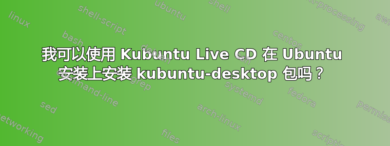 我可以使用 Kubuntu Live CD 在 Ubuntu 安装上安装 kubuntu-desktop 包吗？