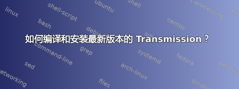 如何编译和安装最新版本的 Transmission？