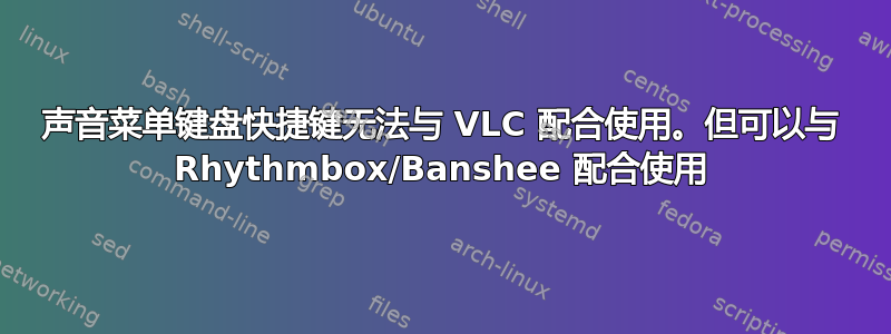 声音菜单键盘快捷键无法与 VLC 配合使用。但可以与 Rhythmbox/Banshee 配合使用