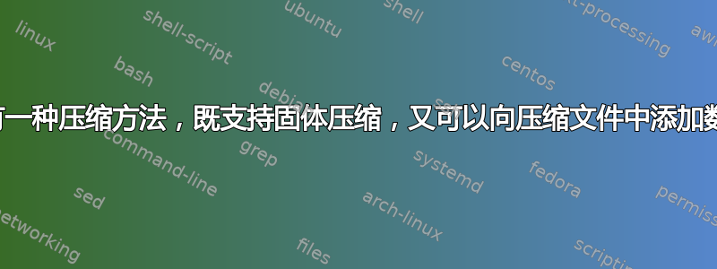 有没有一种压缩方法，既支持固体压缩，又可以向压缩文件中添加数据？