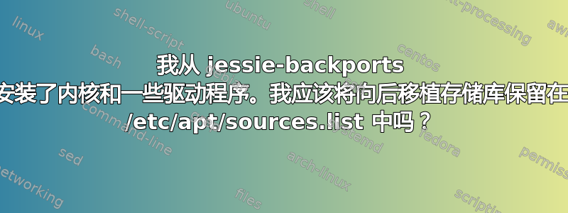 我从 jessie-backports 安装了内核和一些驱动程序。我应该将向后移植存储库保留在 /etc/apt/sources.list 中吗？