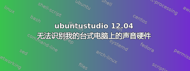 ubuntustudio 12.04 无法识别我的台式电脑上的声音硬件