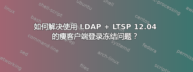 如何解决使用 LDAP + LTSP 12.04 的瘦客户端登录冻结问题？