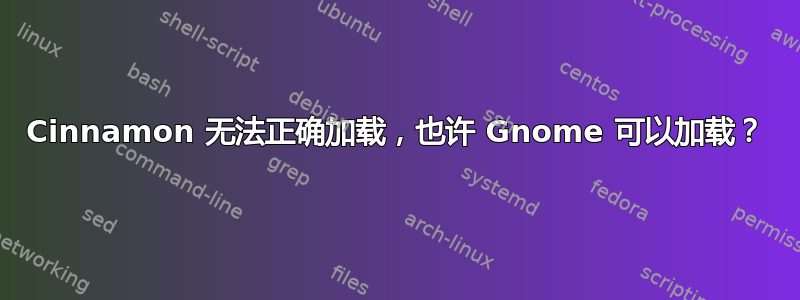 Cinnamon 无法正确加载，也许 Gnome 可以加载？