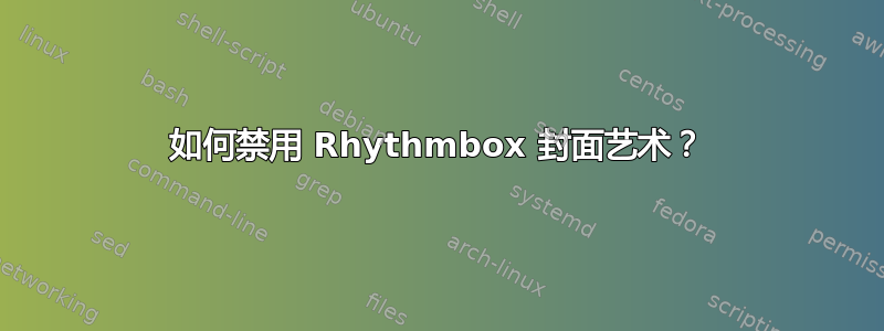 如何禁用 Rhythmbox 封面艺术？