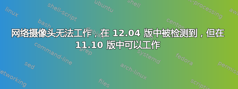 网络摄像头无法工作，在 12.04 版中被检测到，但在 11.10 版中可以工作