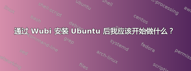 通过 Wubi 安装 Ubuntu 后我应该开始做什么？