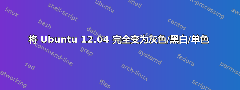 将 Ubuntu 12.04 完全变为灰色/黑白/单色