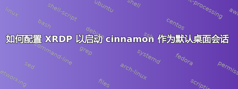 如何配置 XRDP 以启动 cinnamon 作为默认桌面会话