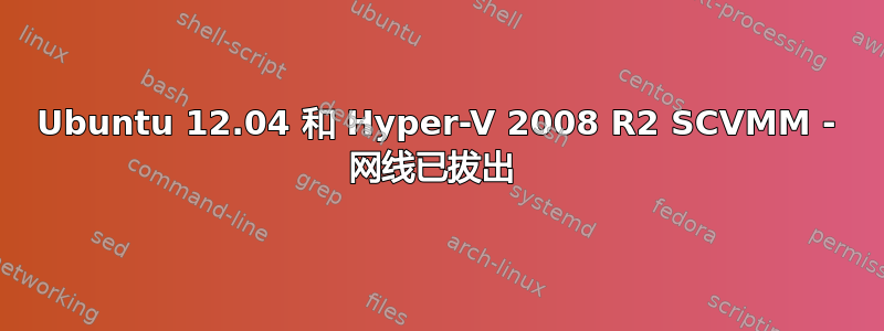 Ubuntu 12.04 和 Hyper-V 2008 R2 SCVMM - 网线已拔出 