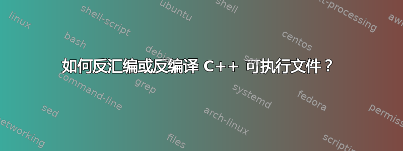 如何反汇编或反编译 C++ 可执行文件？