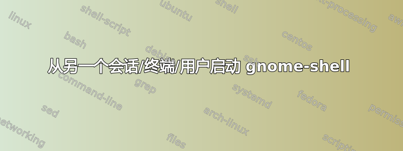 从另一个会话/终端/用户启动 gnome-shell