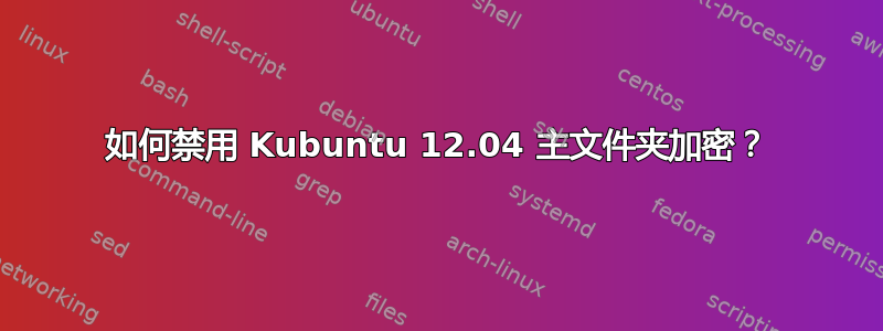 如何禁用 Kubuntu 12.04 主文件夹加密？