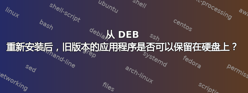 从 DEB 重新安装后，旧版本的应用程序是否可以保留在硬盘上？