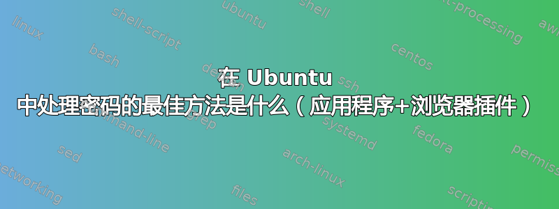 在 Ubuntu 中处理密码的最佳方法是什么（应用程序+浏览器插件）