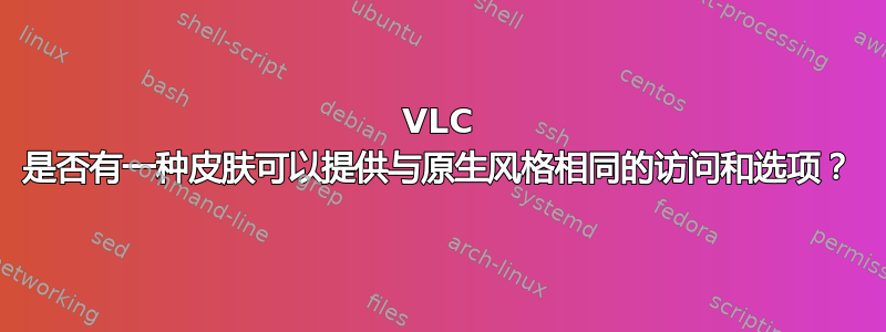 VLC 是否有一种皮肤可以提供与原生风格相同的访问和选项？