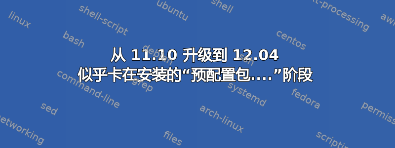 从 11.10 升级到 12.04 似乎卡在安装的“预配置包....”阶段