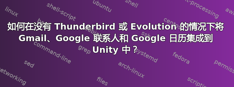 如何在没有 Thunderbird 或 Evolution 的情况下将 Gmail、Google 联系人和 Google 日历集成到 Unity 中？