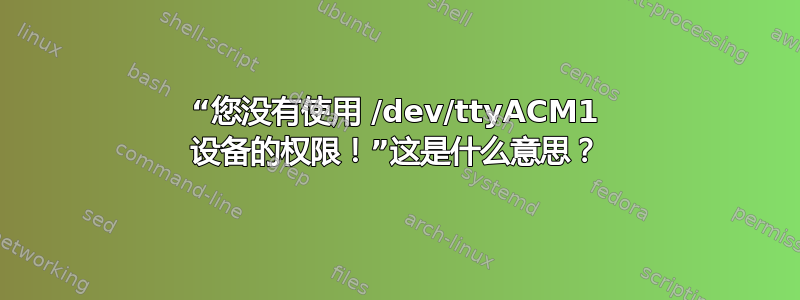 “您没有使用 /dev/ttyACM1 设备的权限！”这是什么意思？