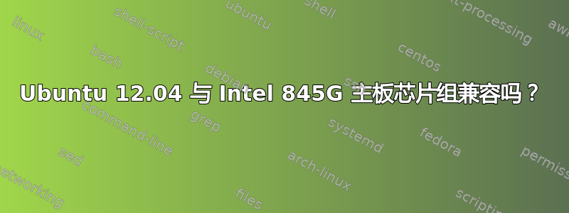 Ubuntu 12.04 与 Intel 845G 主板芯片组兼容吗？