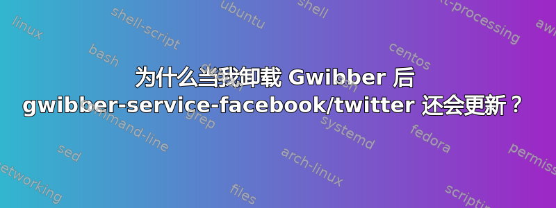 为什么当我卸载 Gwibber 后 gwibber-service-facebook/twitter 还会更新？