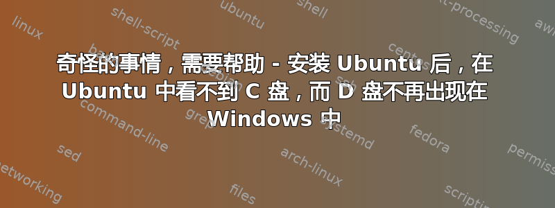 奇怪的事情，需要帮助 - 安装 Ubuntu 后，在 Ubuntu 中看不到 C 盘，而 D 盘不再出现在 Windows 中