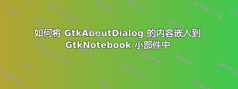 如何将 GtkAboutDialog 的内容嵌入到 GtkNotebook 小部件中