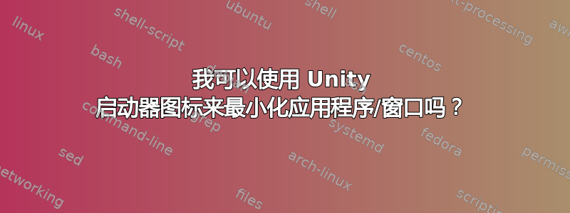 我可以使用 Unity 启动器图标来最小化应用程序/窗口吗？