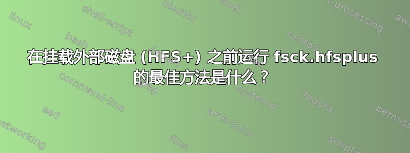 在挂载外部磁盘 (HFS+) 之前运行 fsck.hfsplus 的最佳方法是什么？